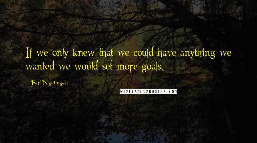 Earl Nightingale Quotes: If we only knew that we could have anything we wanted we would set more goals.