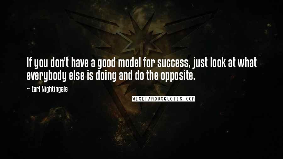 Earl Nightingale Quotes: If you don't have a good model for success, just look at what everybody else is doing and do the opposite.