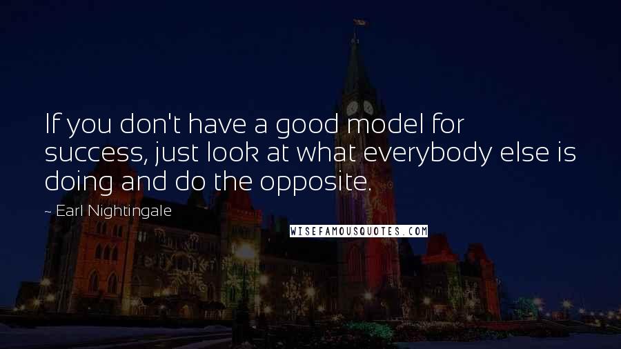 Earl Nightingale Quotes: If you don't have a good model for success, just look at what everybody else is doing and do the opposite.