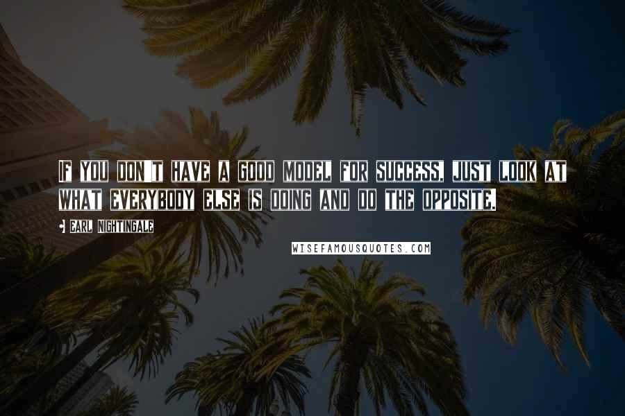 Earl Nightingale Quotes: If you don't have a good model for success, just look at what everybody else is doing and do the opposite.