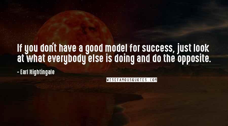 Earl Nightingale Quotes: If you don't have a good model for success, just look at what everybody else is doing and do the opposite.