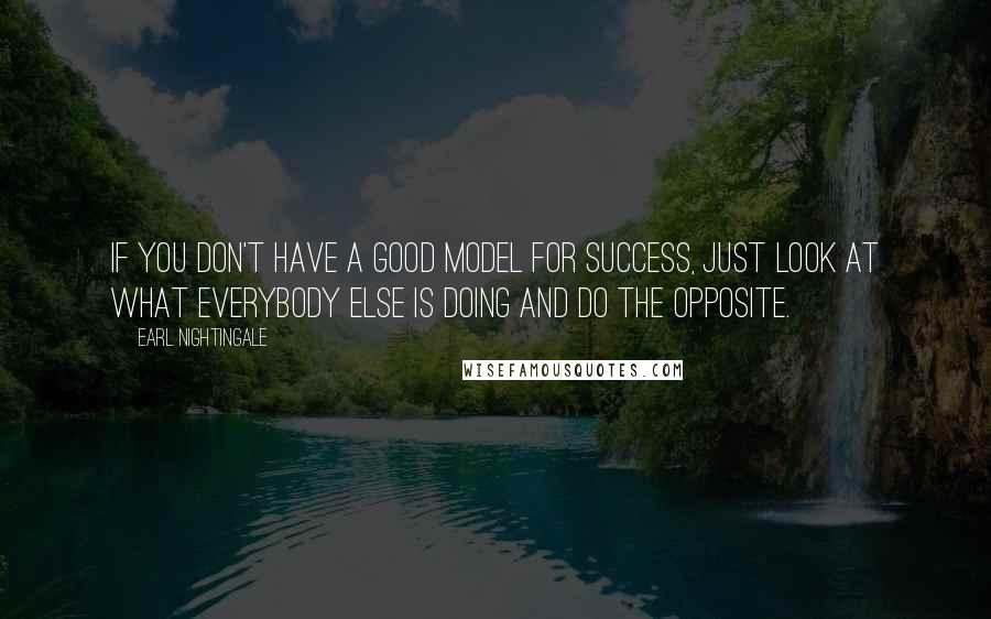 Earl Nightingale Quotes: If you don't have a good model for success, just look at what everybody else is doing and do the opposite.