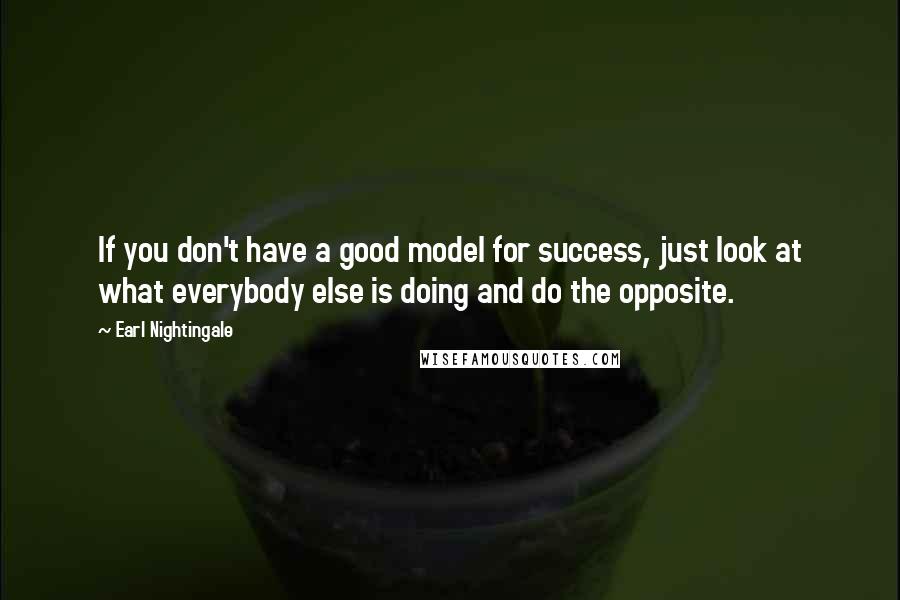 Earl Nightingale Quotes: If you don't have a good model for success, just look at what everybody else is doing and do the opposite.