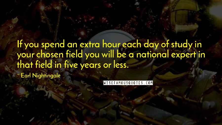 Earl Nightingale Quotes: If you spend an extra hour each day of study in your chosen field you will be a national expert in that field in five years or less.