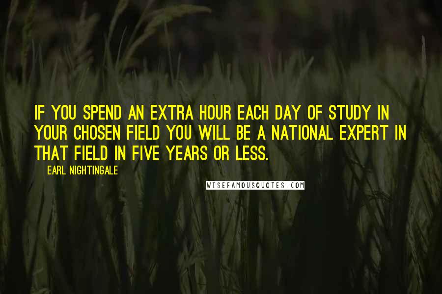 Earl Nightingale Quotes: If you spend an extra hour each day of study in your chosen field you will be a national expert in that field in five years or less.