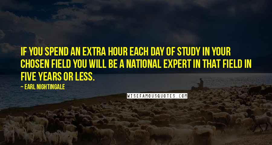 Earl Nightingale Quotes: If you spend an extra hour each day of study in your chosen field you will be a national expert in that field in five years or less.