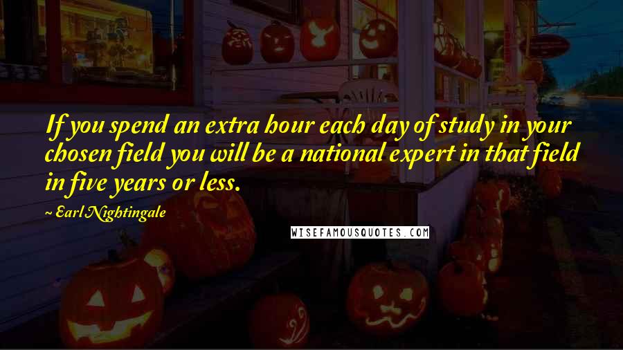 Earl Nightingale Quotes: If you spend an extra hour each day of study in your chosen field you will be a national expert in that field in five years or less.