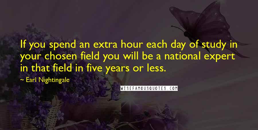 Earl Nightingale Quotes: If you spend an extra hour each day of study in your chosen field you will be a national expert in that field in five years or less.