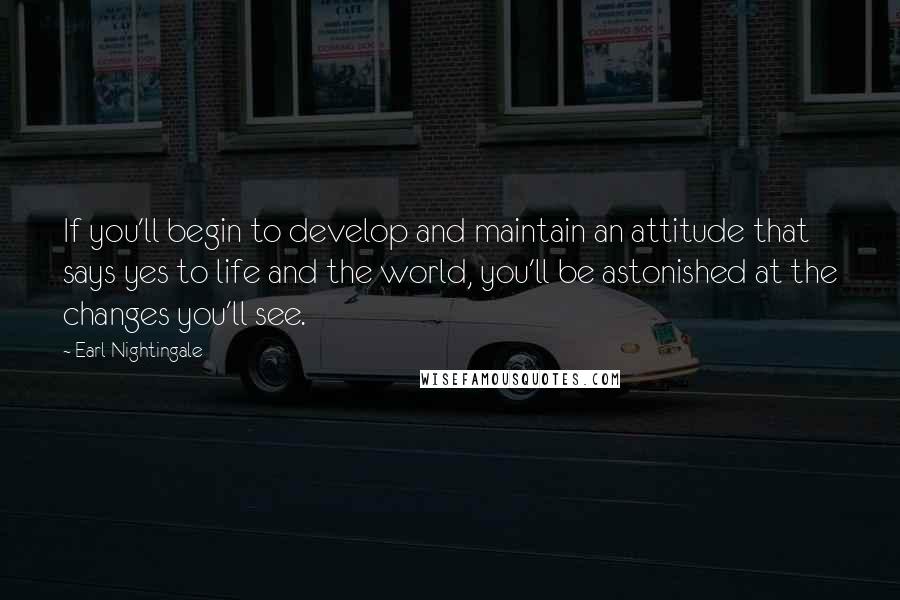 Earl Nightingale Quotes: If you'll begin to develop and maintain an attitude that says yes to life and the world, you'll be astonished at the changes you'll see.