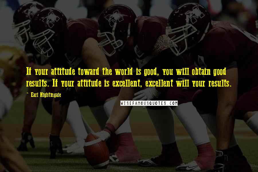 Earl Nightingale Quotes: If your attitude toward the world is good, you will obtain good results. If your attitude is excellent, excellent will your results.