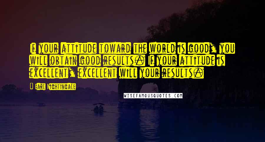 Earl Nightingale Quotes: If your attitude toward the world is good, you will obtain good results. If your attitude is excellent, excellent will your results.