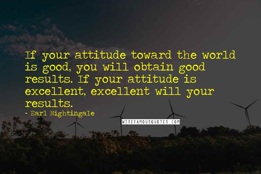 Earl Nightingale Quotes: If your attitude toward the world is good, you will obtain good results. If your attitude is excellent, excellent will your results.