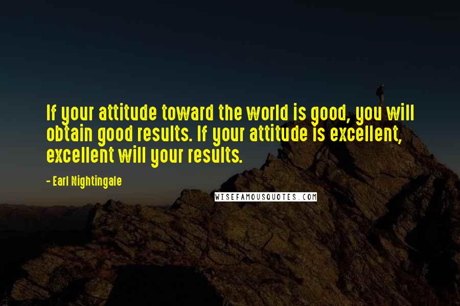 Earl Nightingale Quotes: If your attitude toward the world is good, you will obtain good results. If your attitude is excellent, excellent will your results.