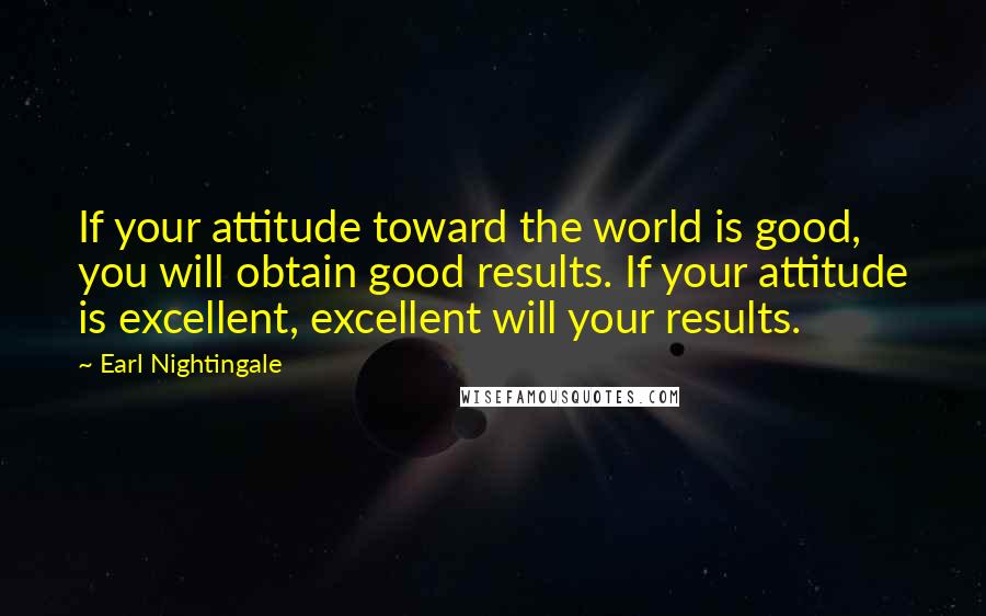 Earl Nightingale Quotes: If your attitude toward the world is good, you will obtain good results. If your attitude is excellent, excellent will your results.