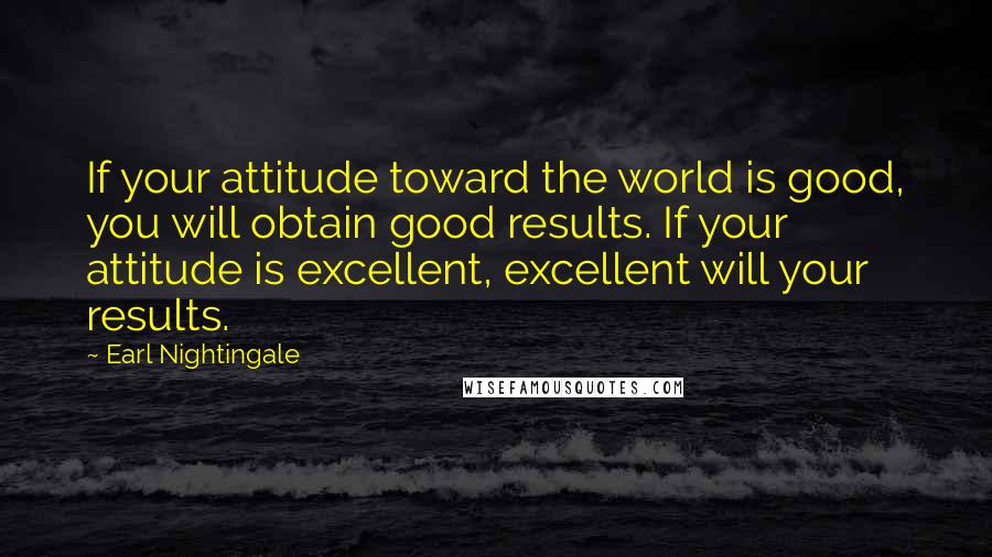 Earl Nightingale Quotes: If your attitude toward the world is good, you will obtain good results. If your attitude is excellent, excellent will your results.
