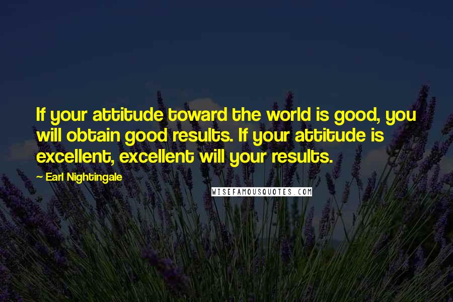 Earl Nightingale Quotes: If your attitude toward the world is good, you will obtain good results. If your attitude is excellent, excellent will your results.