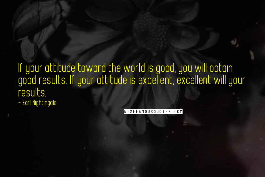 Earl Nightingale Quotes: If your attitude toward the world is good, you will obtain good results. If your attitude is excellent, excellent will your results.