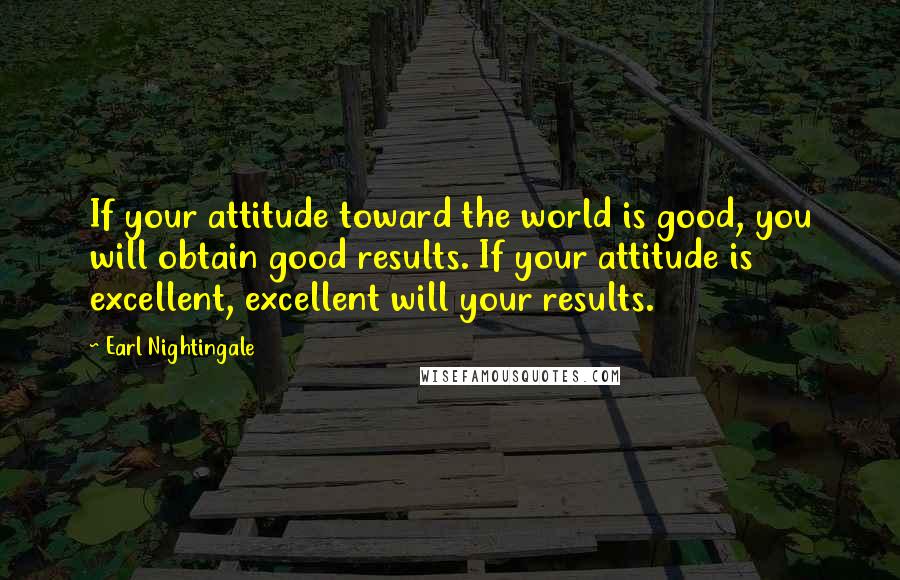 Earl Nightingale Quotes: If your attitude toward the world is good, you will obtain good results. If your attitude is excellent, excellent will your results.