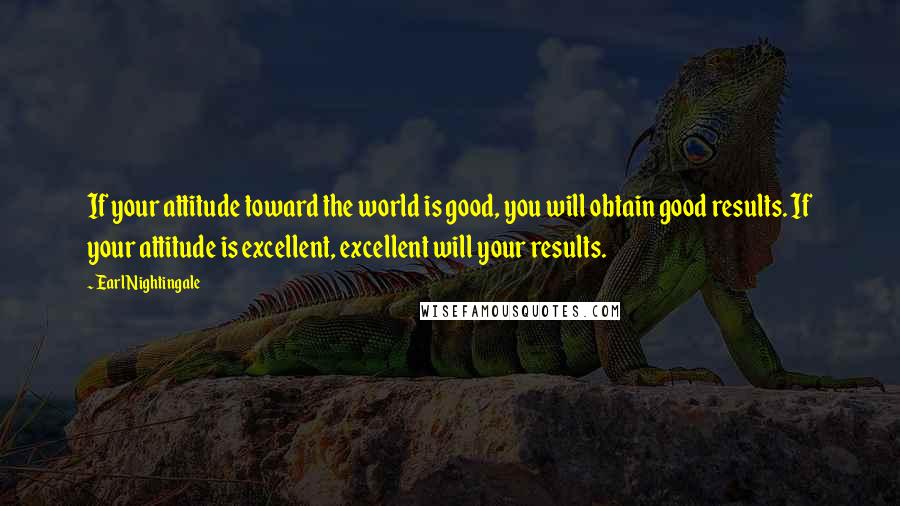 Earl Nightingale Quotes: If your attitude toward the world is good, you will obtain good results. If your attitude is excellent, excellent will your results.
