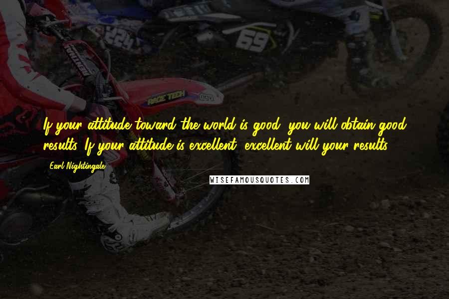 Earl Nightingale Quotes: If your attitude toward the world is good, you will obtain good results. If your attitude is excellent, excellent will your results.