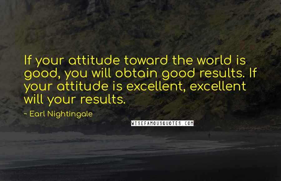 Earl Nightingale Quotes: If your attitude toward the world is good, you will obtain good results. If your attitude is excellent, excellent will your results.