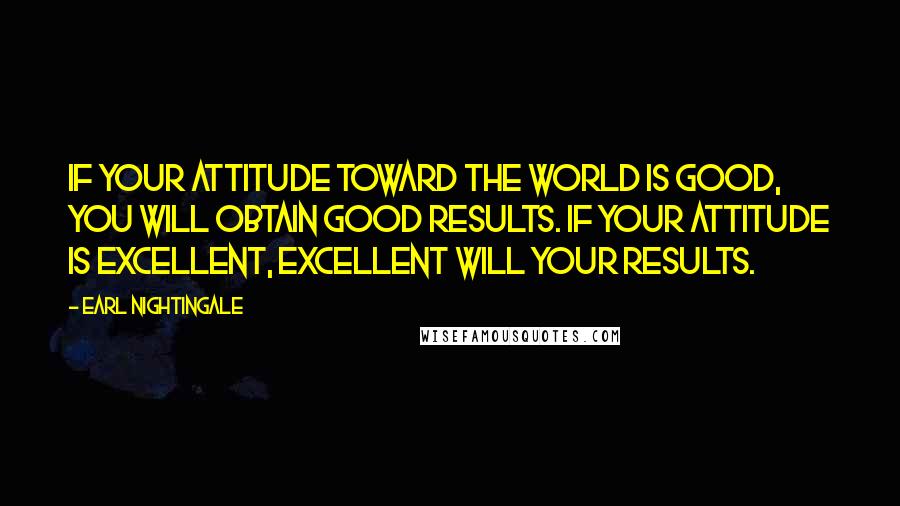 Earl Nightingale Quotes: If your attitude toward the world is good, you will obtain good results. If your attitude is excellent, excellent will your results.