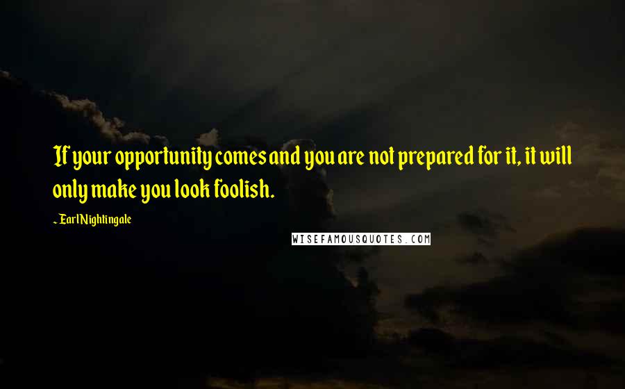 Earl Nightingale Quotes: If your opportunity comes and you are not prepared for it, it will only make you look foolish.