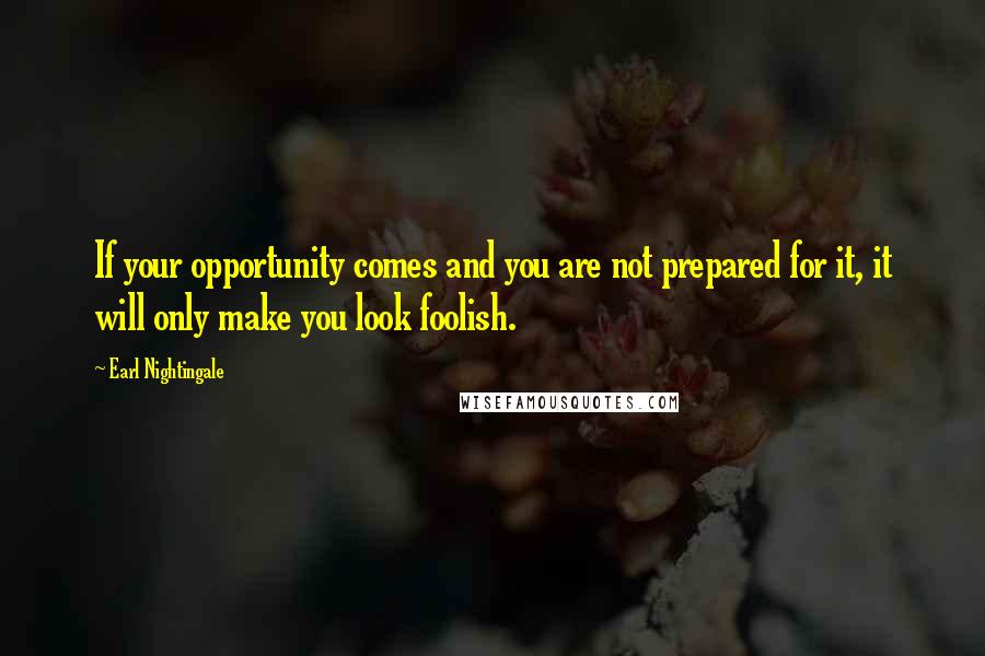 Earl Nightingale Quotes: If your opportunity comes and you are not prepared for it, it will only make you look foolish.