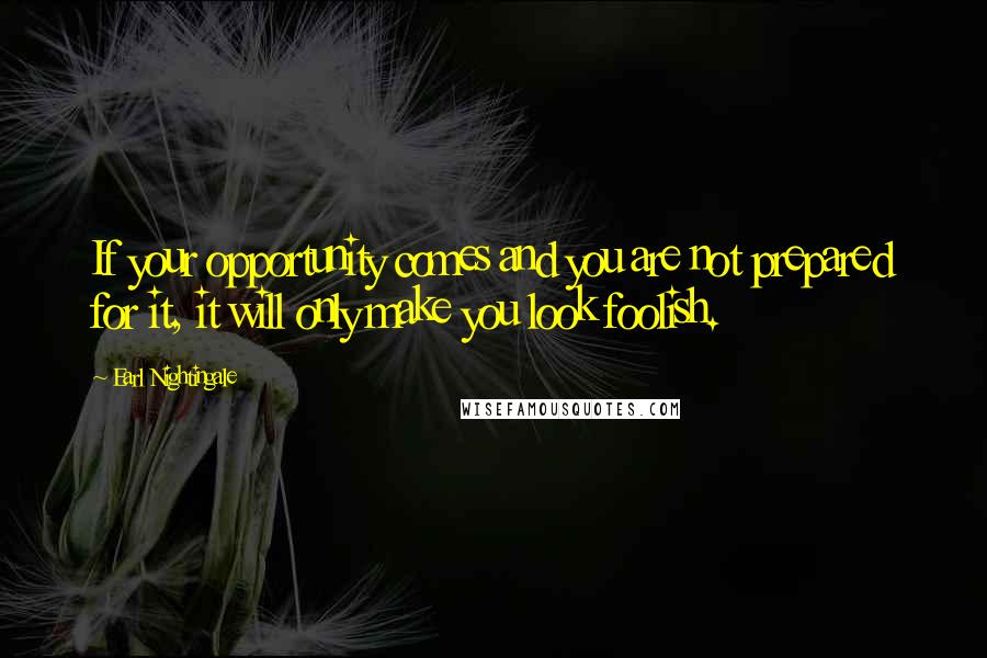 Earl Nightingale Quotes: If your opportunity comes and you are not prepared for it, it will only make you look foolish.