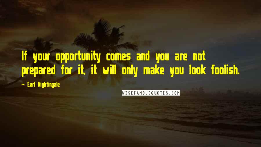 Earl Nightingale Quotes: If your opportunity comes and you are not prepared for it, it will only make you look foolish.