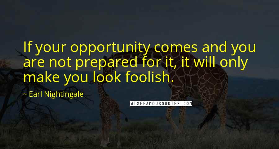 Earl Nightingale Quotes: If your opportunity comes and you are not prepared for it, it will only make you look foolish.