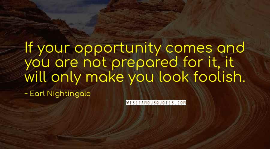 Earl Nightingale Quotes: If your opportunity comes and you are not prepared for it, it will only make you look foolish.