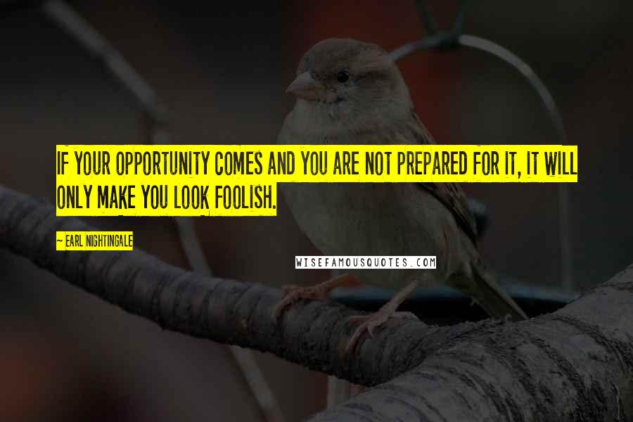 Earl Nightingale Quotes: If your opportunity comes and you are not prepared for it, it will only make you look foolish.