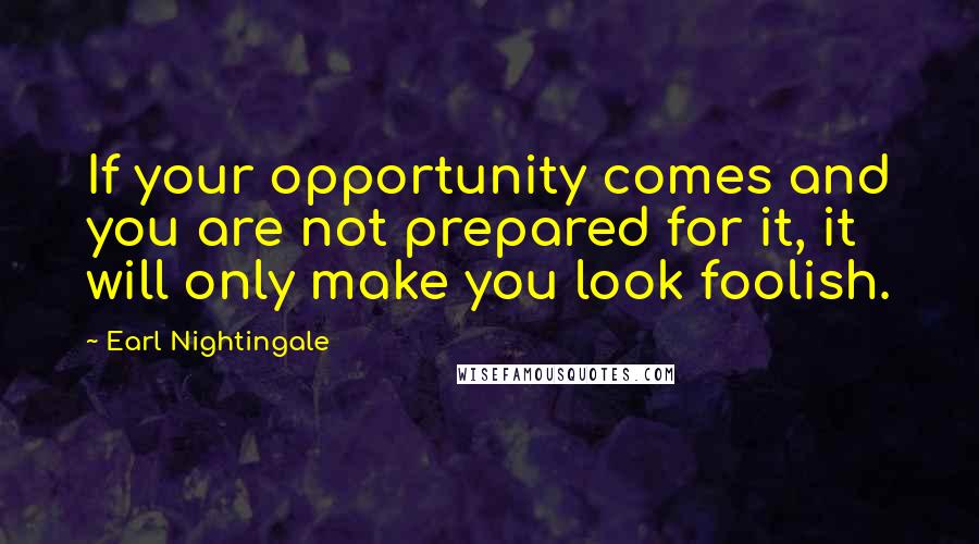 Earl Nightingale Quotes: If your opportunity comes and you are not prepared for it, it will only make you look foolish.