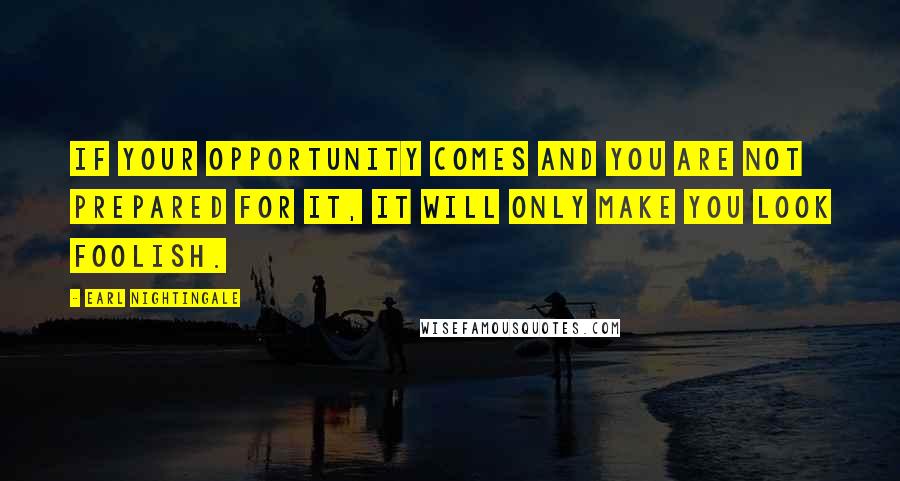 Earl Nightingale Quotes: If your opportunity comes and you are not prepared for it, it will only make you look foolish.