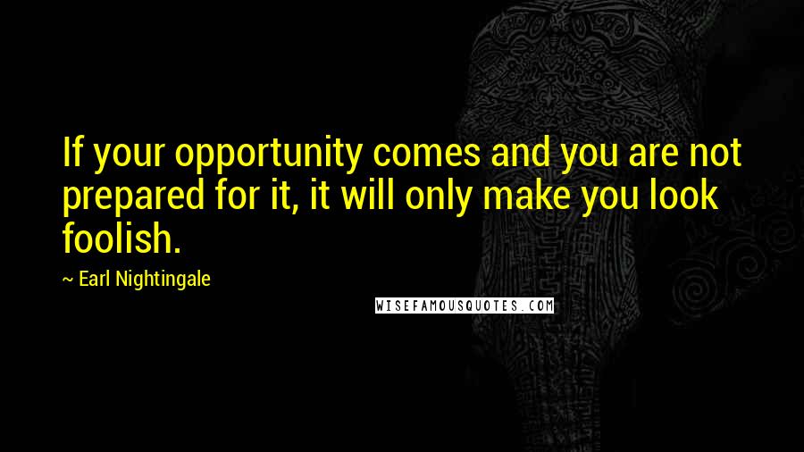 Earl Nightingale Quotes: If your opportunity comes and you are not prepared for it, it will only make you look foolish.