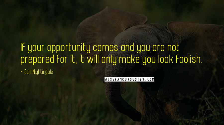 Earl Nightingale Quotes: If your opportunity comes and you are not prepared for it, it will only make you look foolish.