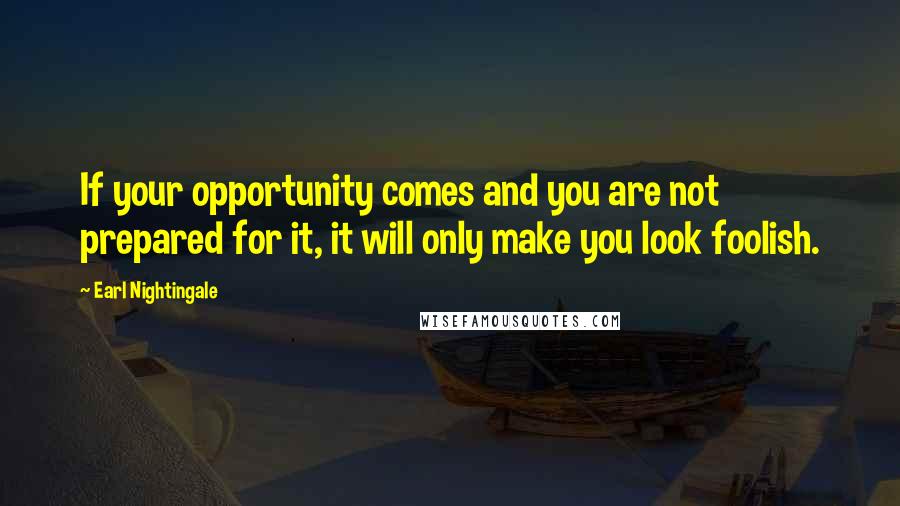 Earl Nightingale Quotes: If your opportunity comes and you are not prepared for it, it will only make you look foolish.