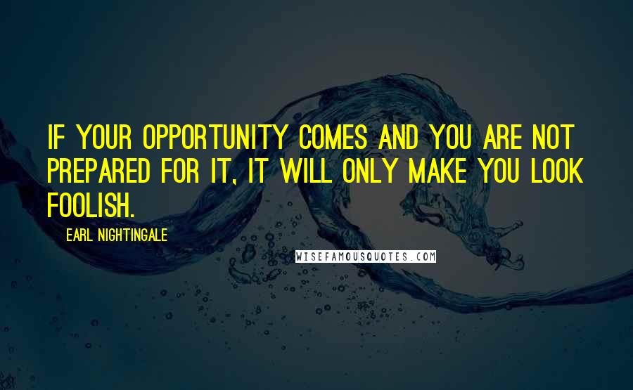 Earl Nightingale Quotes: If your opportunity comes and you are not prepared for it, it will only make you look foolish.