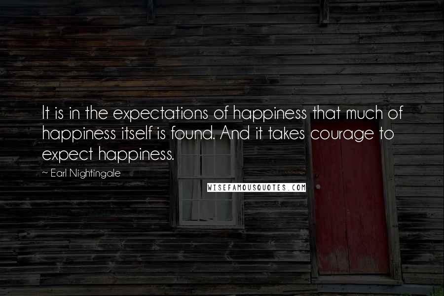 Earl Nightingale Quotes: It is in the expectations of happiness that much of happiness itself is found. And it takes courage to expect happiness.