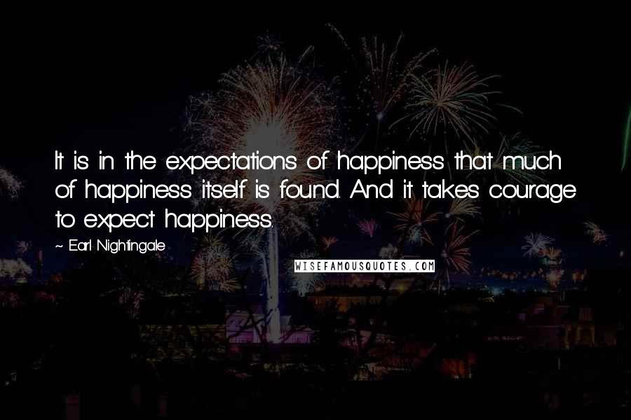 Earl Nightingale Quotes: It is in the expectations of happiness that much of happiness itself is found. And it takes courage to expect happiness.