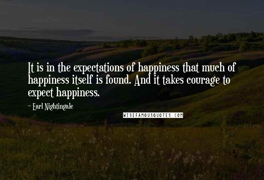 Earl Nightingale Quotes: It is in the expectations of happiness that much of happiness itself is found. And it takes courage to expect happiness.