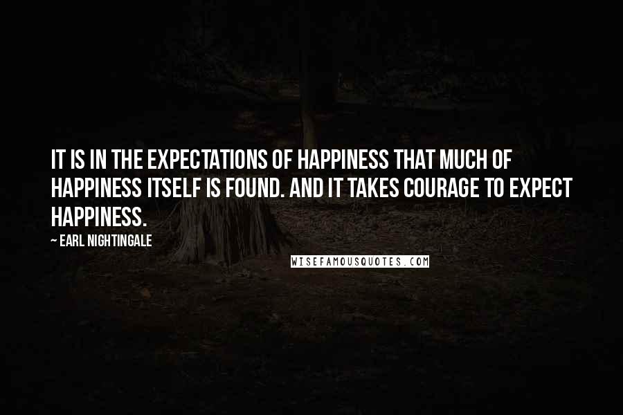 Earl Nightingale Quotes: It is in the expectations of happiness that much of happiness itself is found. And it takes courage to expect happiness.