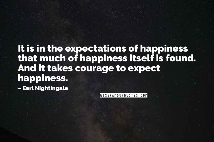 Earl Nightingale Quotes: It is in the expectations of happiness that much of happiness itself is found. And it takes courage to expect happiness.