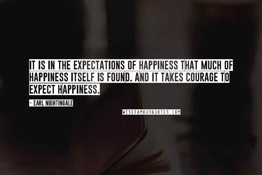 Earl Nightingale Quotes: It is in the expectations of happiness that much of happiness itself is found. And it takes courage to expect happiness.