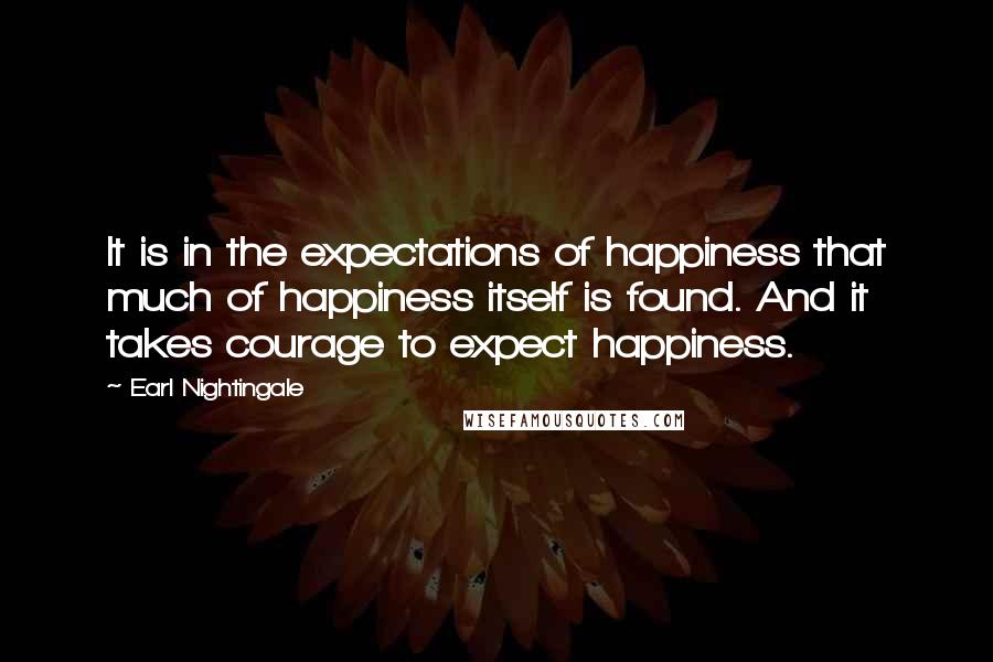 Earl Nightingale Quotes: It is in the expectations of happiness that much of happiness itself is found. And it takes courage to expect happiness.