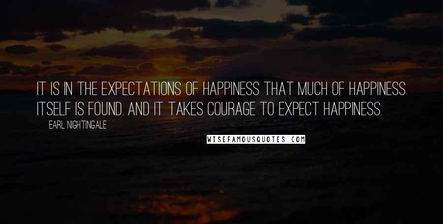 Earl Nightingale Quotes: It is in the expectations of happiness that much of happiness itself is found. And it takes courage to expect happiness.