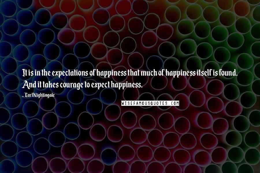 Earl Nightingale Quotes: It is in the expectations of happiness that much of happiness itself is found. And it takes courage to expect happiness.