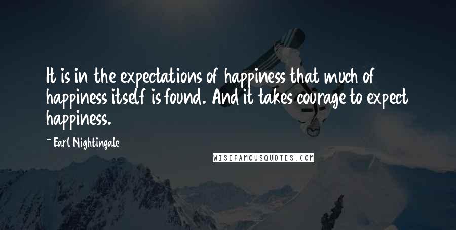 Earl Nightingale Quotes: It is in the expectations of happiness that much of happiness itself is found. And it takes courage to expect happiness.