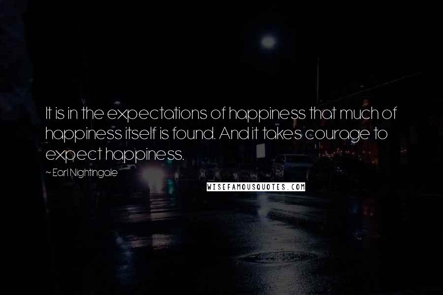 Earl Nightingale Quotes: It is in the expectations of happiness that much of happiness itself is found. And it takes courage to expect happiness.